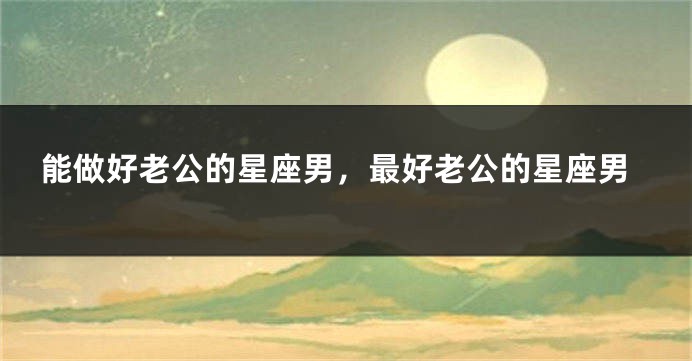 能做好老公的星座男，最好老公的星座男