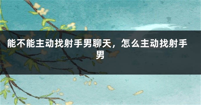 能不能主动找射手男聊天，怎么主动找射手男