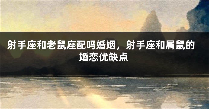 射手座和老鼠座配吗婚姻，射手座和属鼠的婚恋优缺点
