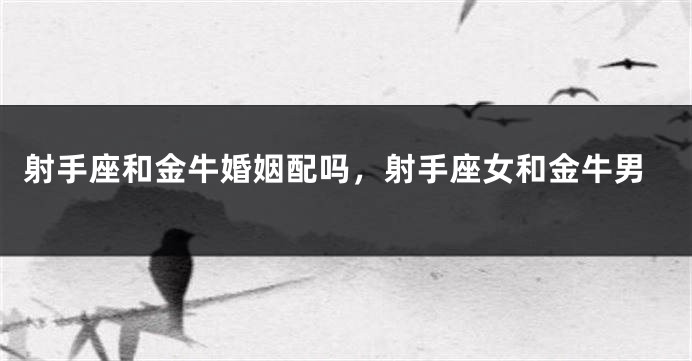 射手座和金牛婚姻配吗，射手座女和金牛男