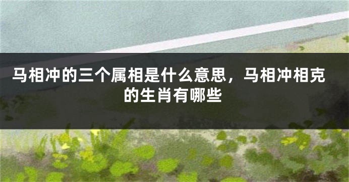 马相冲的三个属相是什么意思，马相冲相克的生肖有哪些