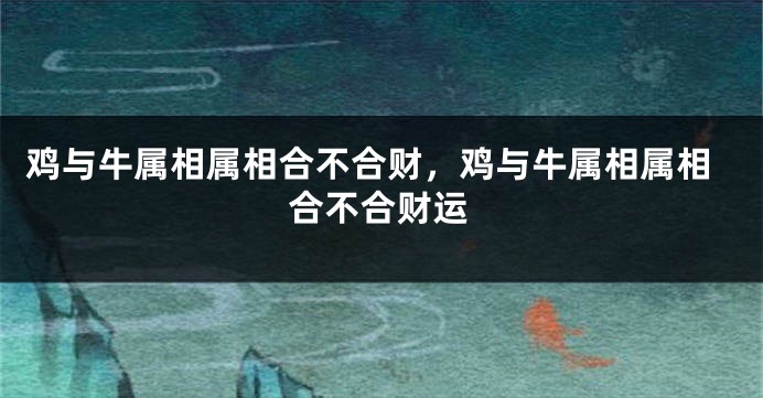 鸡与牛属相属相合不合财，鸡与牛属相属相合不合财运