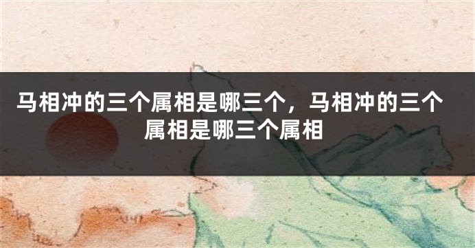 马相冲的三个属相是哪三个，马相冲的三个属相是哪三个属相