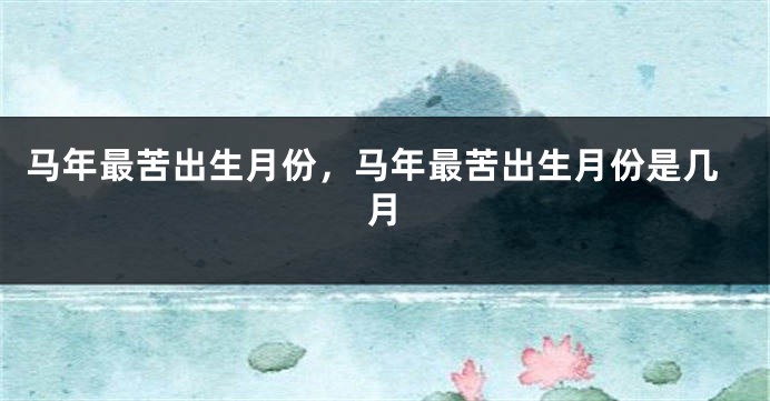 马年最苦出生月份，马年最苦出生月份是几月