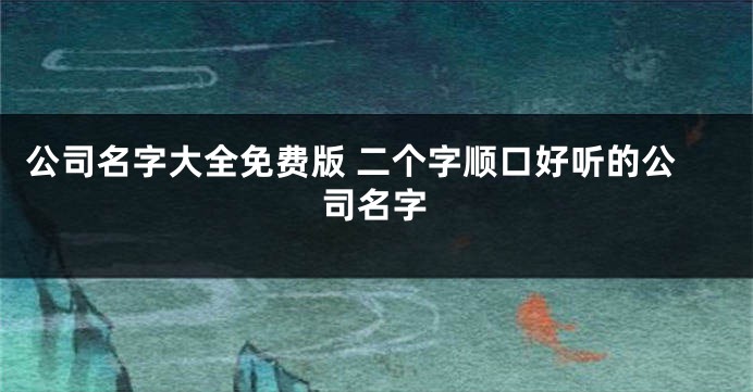 公司名字大全免费版 二个字顺口好听的公司名字