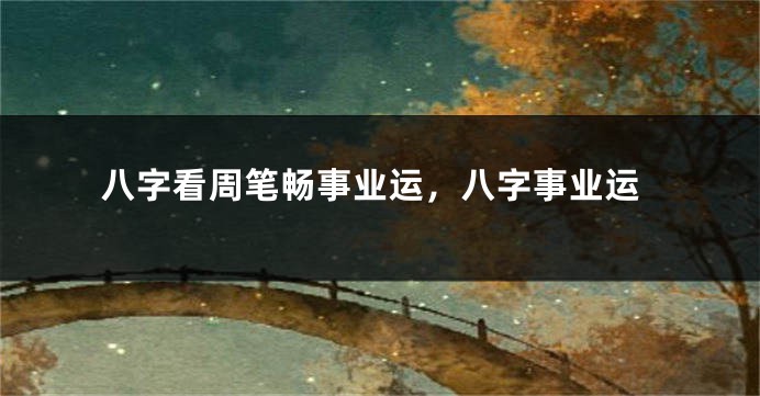 八字看周笔畅事业运，八字事业运