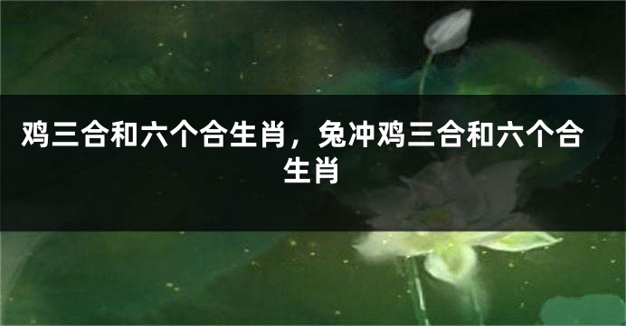 鸡三合和六个合生肖，兔冲鸡三合和六个合生肖
