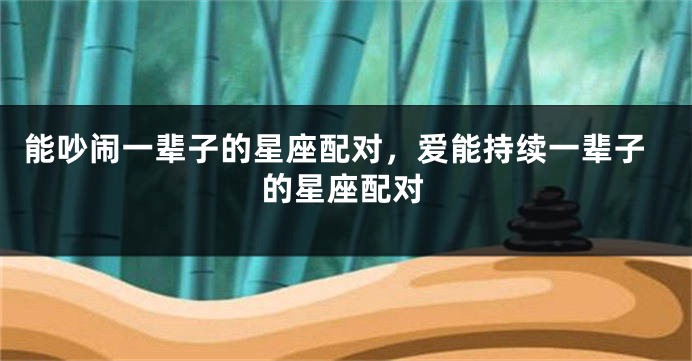 能吵闹一辈子的星座配对，爱能持续一辈子的星座配对