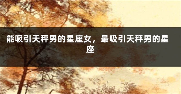 能吸引天秤男的星座女，最吸引天秤男的星座