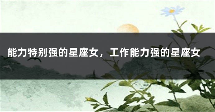 能力特别强的星座女，工作能力强的星座女