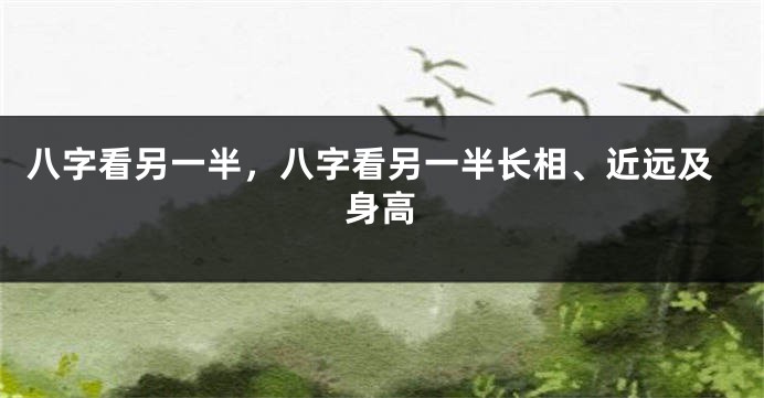 八字看另一半，八字看另一半长相、近远及身高
