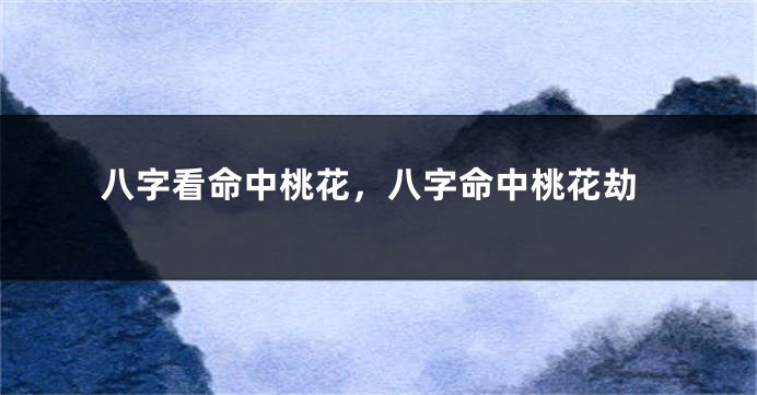 八字看命中桃花，八字命中桃花劫
