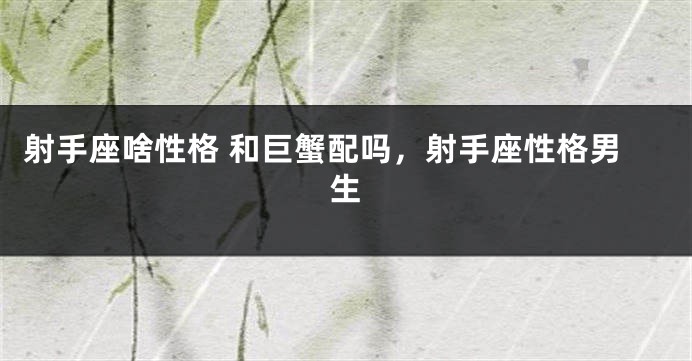 射手座啥性格 和巨蟹配吗，射手座性格男生