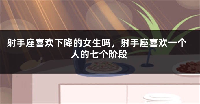 射手座喜欢下降的女生吗，射手座喜欢一个人的七个阶段
