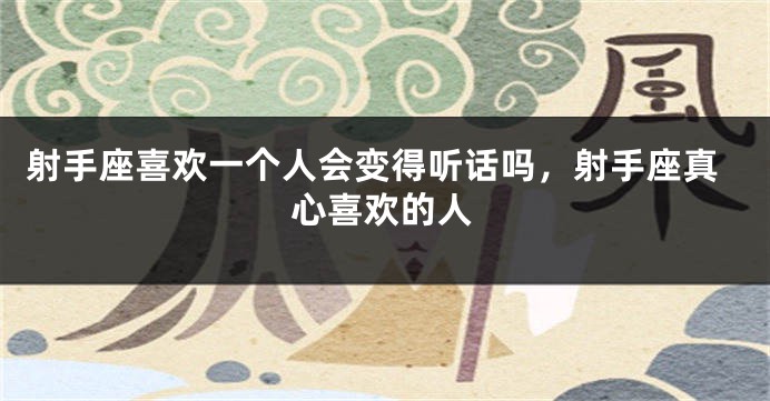 射手座喜欢一个人会变得听话吗，射手座真心喜欢的人