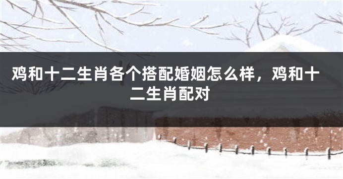 鸡和十二生肖各个搭配婚姻怎么样，鸡和十二生肖配对