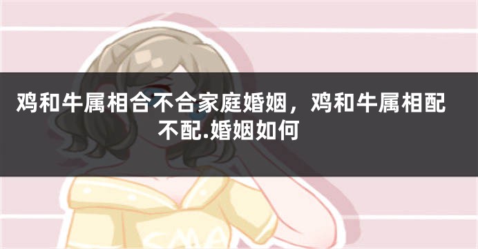 鸡和牛属相合不合家庭婚姻，鸡和牛属相配不配.婚姻如何