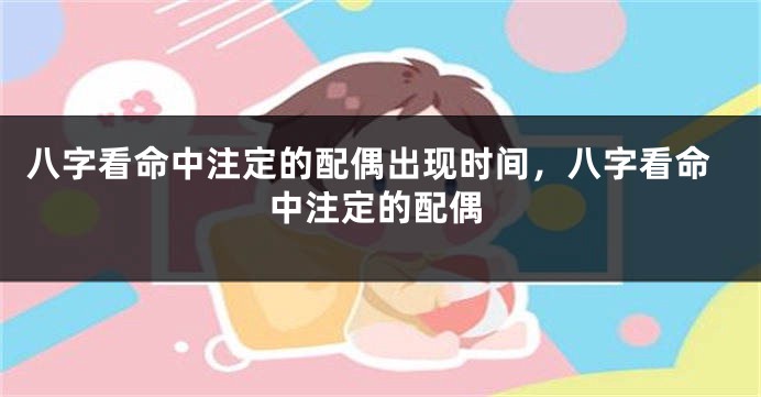八字看命中注定的配偶出现时间，八字看命中注定的配偶