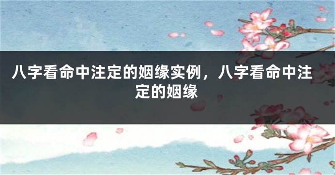 八字看命中注定的姻缘实例，八字看命中注定的姻缘