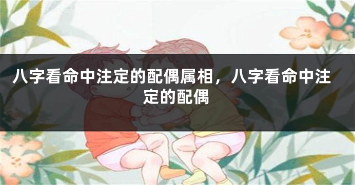 八字看命中注定的配偶属相,八字看命中注定的配偶