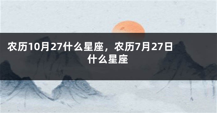 农历10月27什么星座，农历7月27日什么星座