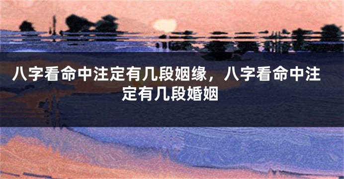 八字看命中注定有几段姻缘，八字看命中注定有几段婚姻