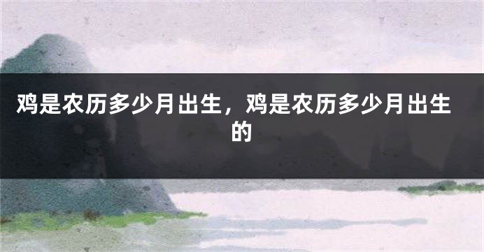 鸡是农历多少月出生，鸡是农历多少月出生的
