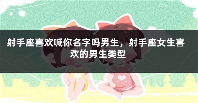 射手座喜欢喊你名字吗男生，射手座女生喜欢的男生类型