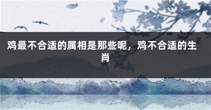 鸡最不合适的属相是那些呢，鸡不合适的生肖