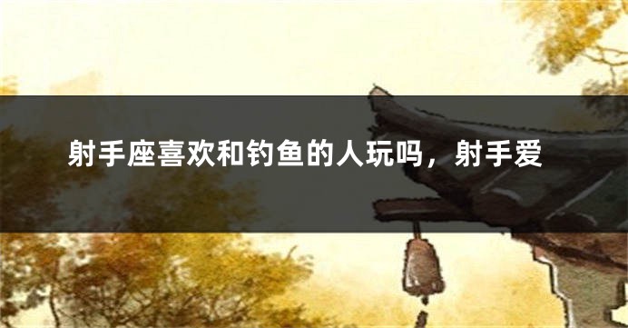射手座喜欢和钓鱼的人玩吗，射手爱