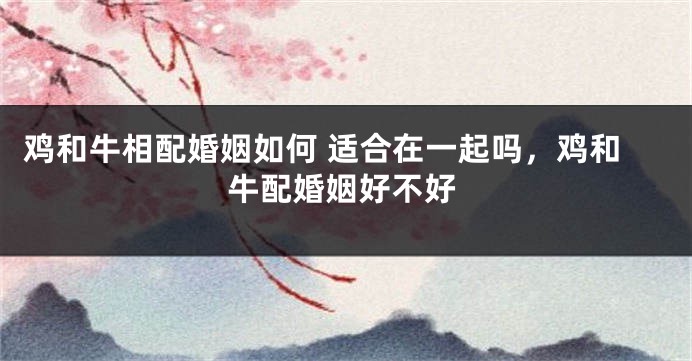 鸡和牛相配婚姻如何 适合在一起吗，鸡和牛配婚姻好不好