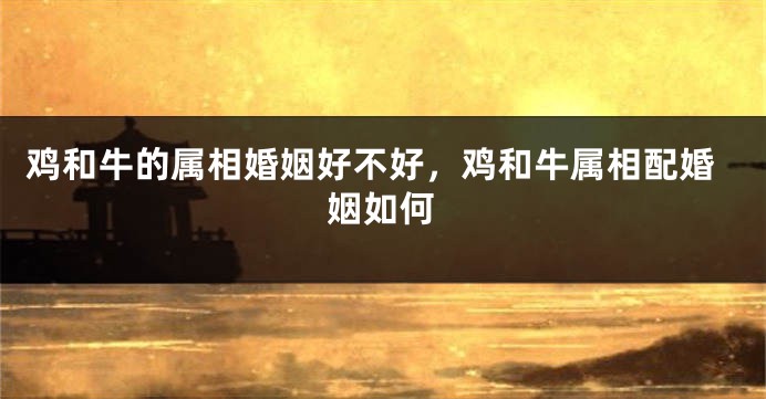 鸡和牛的属相婚姻好不好，鸡和牛属相配婚姻如何