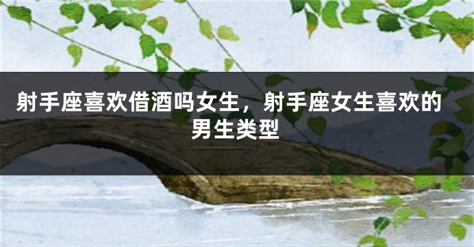 射手座喜欢借酒吗女生,射手座女生喜欢的男生类型