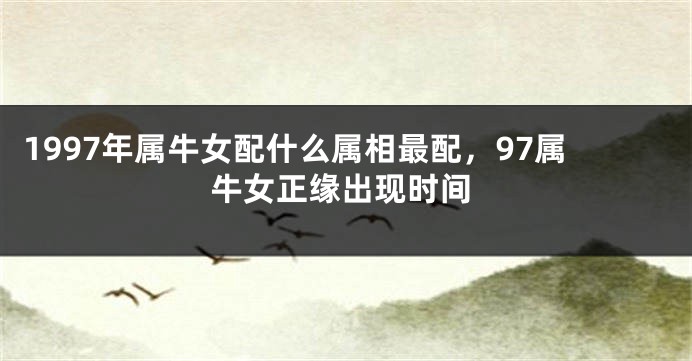 1997年属牛女配什么属相最配,97属牛女正缘出现时间