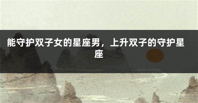 能守护双子女的星座男,上升双子的守护星座