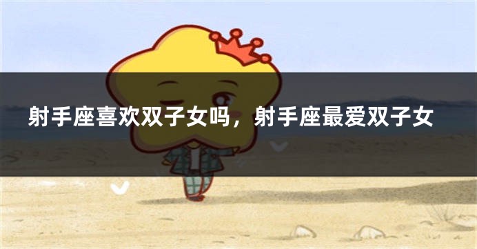 射手座喜欢双子女吗，射手座最爱双子女