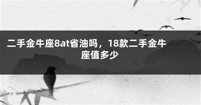二手金牛座8at省油吗，18款二手金牛座值多少
