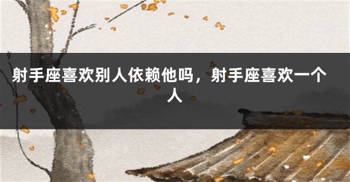 射手座喜欢别人依赖他吗，射手座喜欢一个人