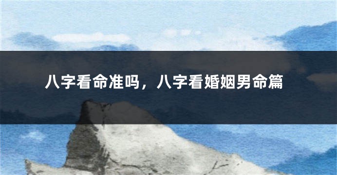 八字看命准吗，八字看婚姻男命篇