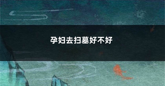 孕妇去扫墓好不好