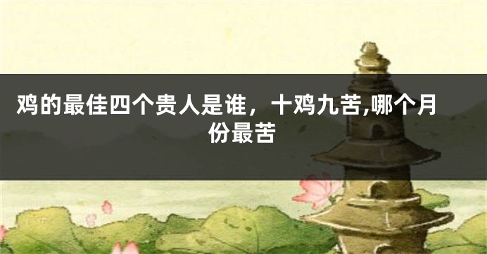 鸡的最佳四个贵人是谁，十鸡九苦,哪个月份最苦