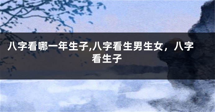 八字看哪一年生子,八字看生男生女，八字看生子