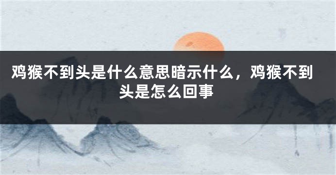 鸡猴不到头是什么意思暗示什么，鸡猴不到头是怎么回事