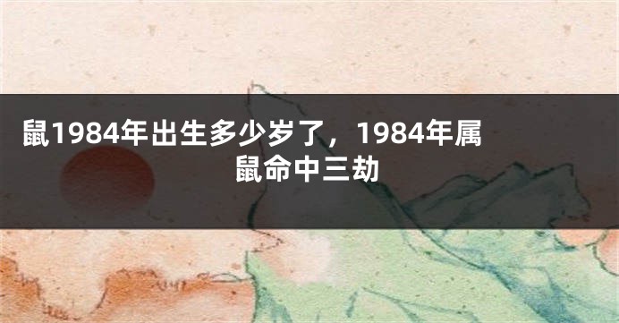 鼠1984年出生多少岁了，1984年属鼠命中三劫