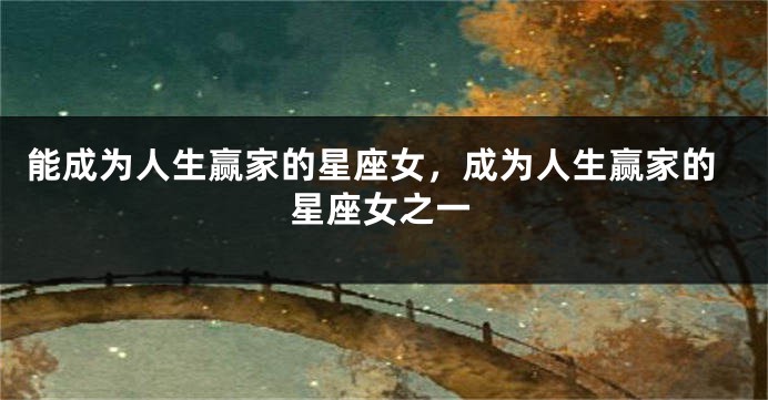 能成为人生赢家的星座女，成为人生赢家的星座女之一
