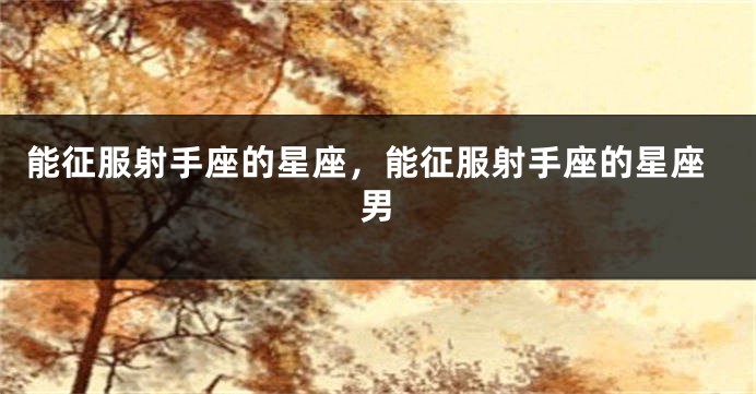 能征服射手座的星座，能征服射手座的星座男