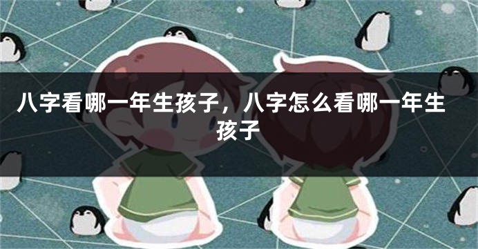 八字看哪一年生孩子，八字怎么看哪一年生孩子