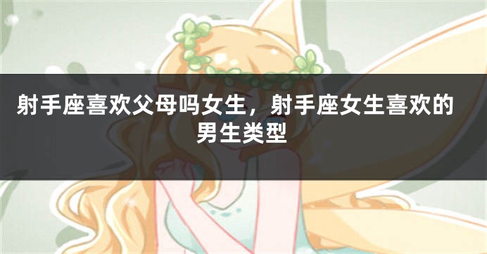射手座喜欢父母吗女生，射手座女生喜欢的男生类型