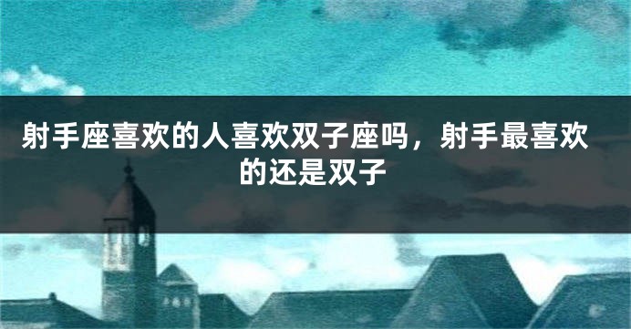 射手座喜欢的人喜欢双子座吗，射手最喜欢的还是双子