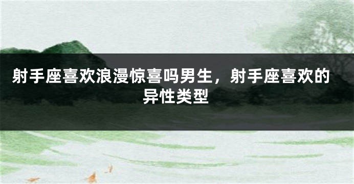 射手座喜欢浪漫惊喜吗男生，射手座喜欢的异性类型